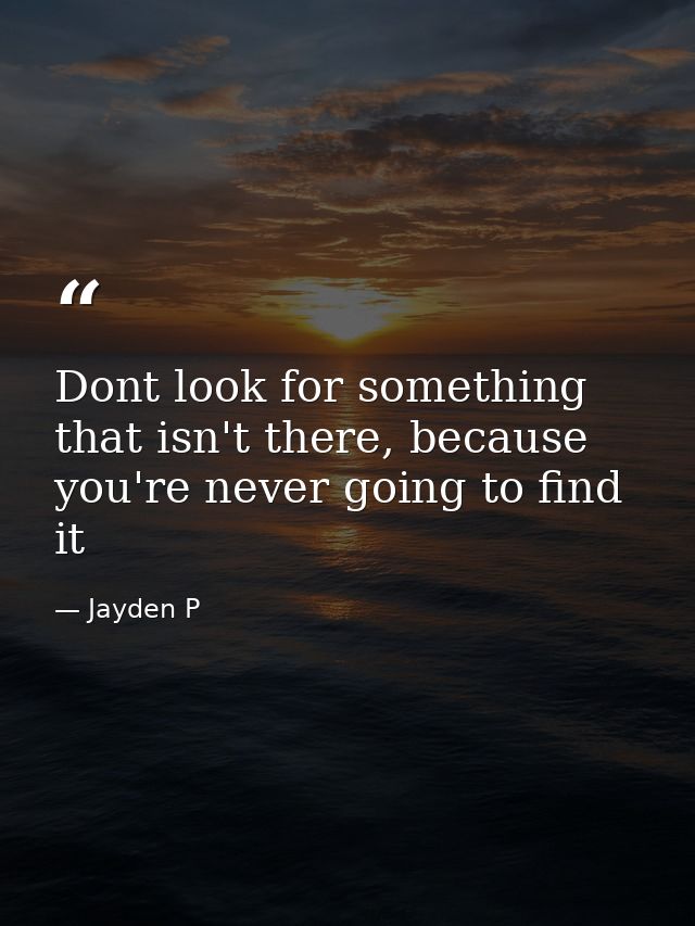 Dont look for something that isn't there, because you're never going to find it — Jayden P