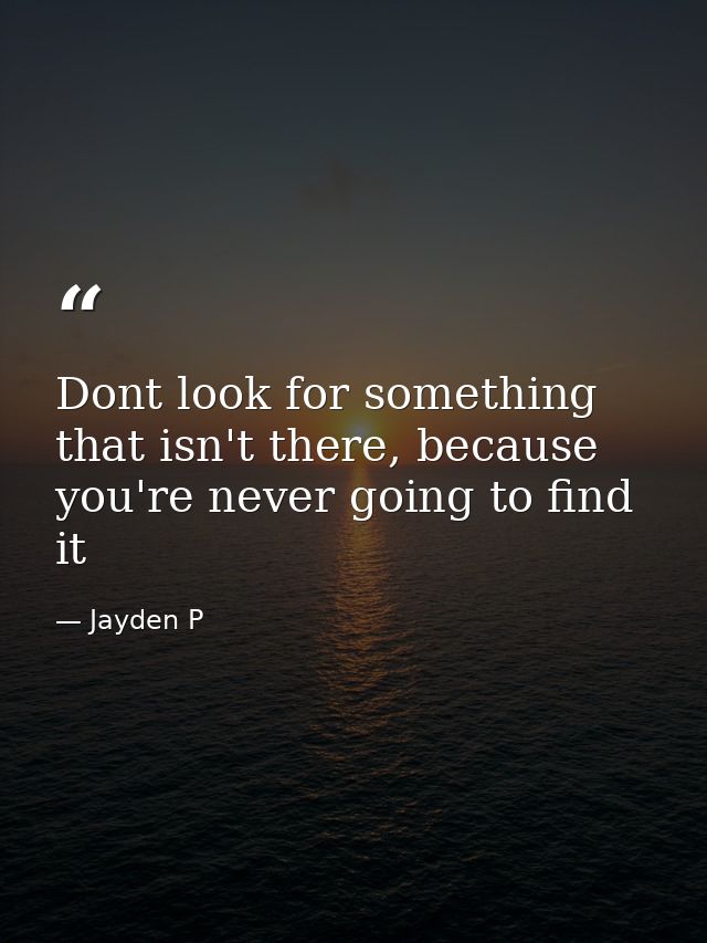Dont look for something that isn't there, because you're never going to find it — Jayden P