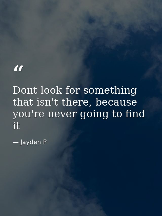 Dont look for something that isn't there, because you're never going to find it — Jayden P
