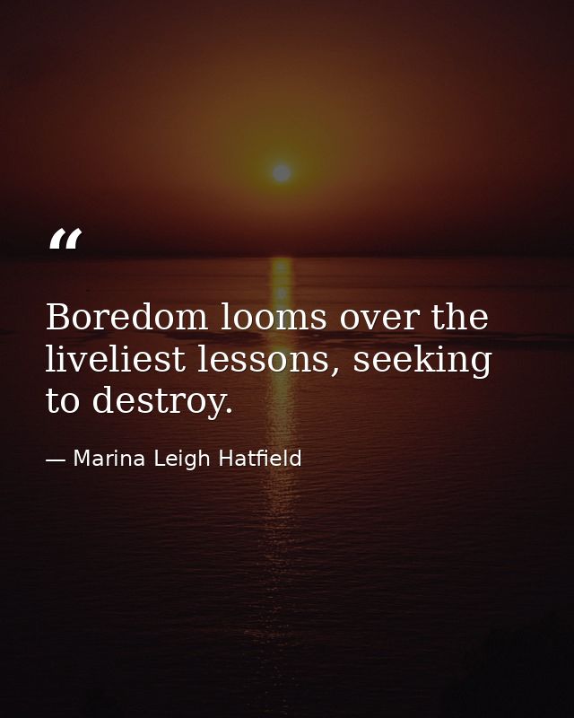 Boredom looms over the liveliest lessons, seeking to destroy. — Marina Leigh Hatfield