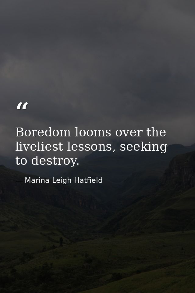 Boredom looms over the liveliest lessons, seeking to destroy. — Marina Leigh Hatfield