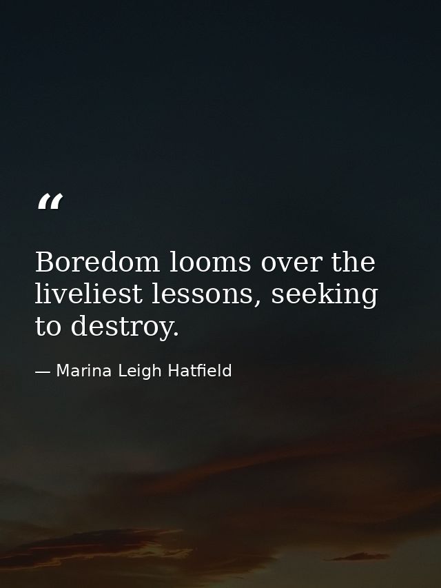 Boredom looms over the liveliest lessons, seeking to destroy. — Marina Leigh Hatfield