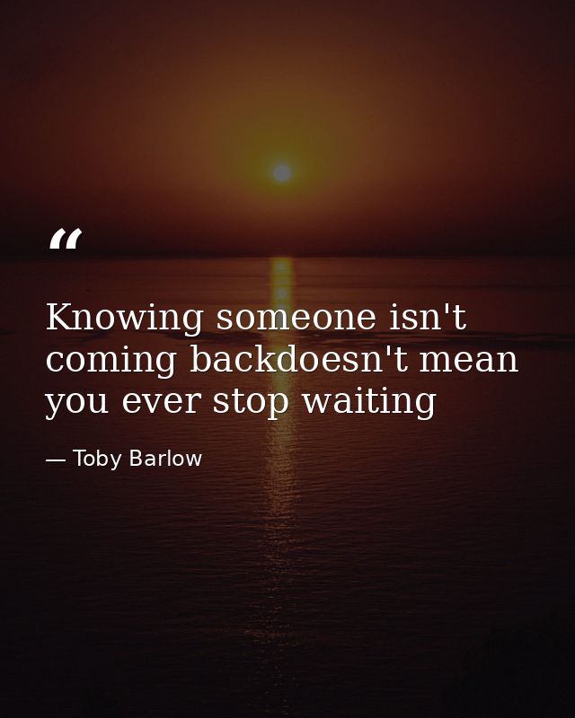 Knowing someone isn't coming backdoesn't mean you ever stop waiting — Toby Barlow