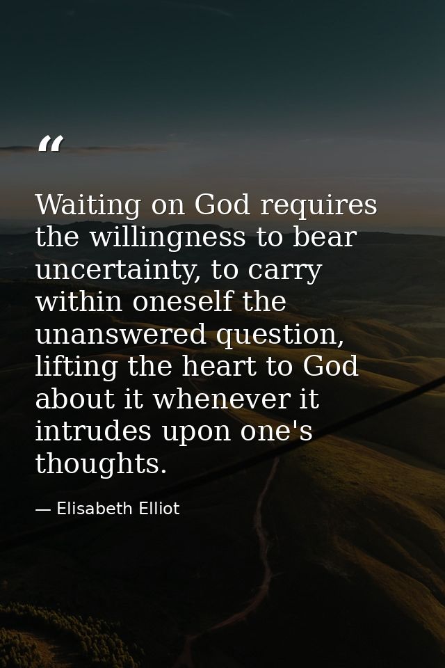 Waiting on God requires the willingness to bear uncertainty, to carry within oneself the unanswered question, lifting th — Elisabeth Elliot