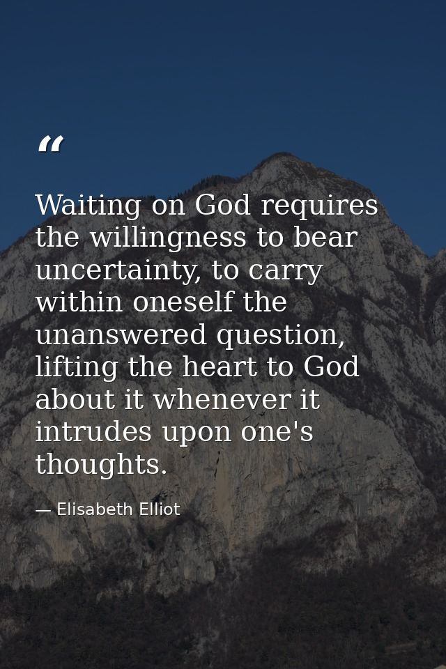 Waiting on God requires the willingness to bear uncertainty, to carry within oneself the unanswered question, lifting th — Elisabeth Elliot