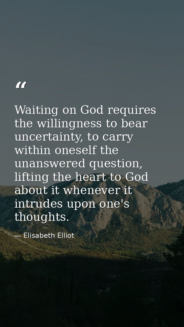 Waiting on God requires the willingness to bear uncertainty, to carry within oneself the unanswered question, lifting th — Elisabeth Elliot