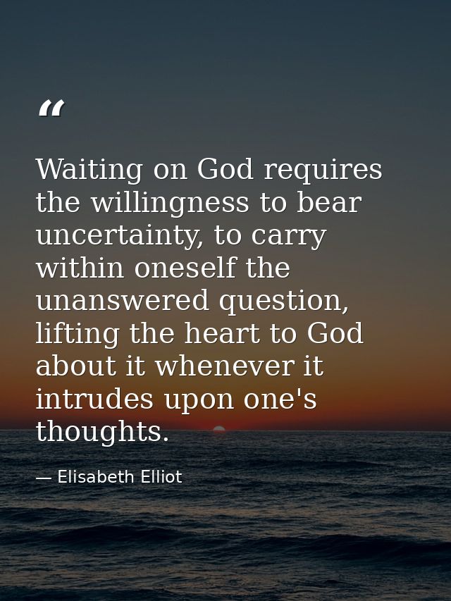 Waiting on God requires the willingness to bear uncertainty, to carry within oneself the unanswered question, lifting th — Elisabeth Elliot