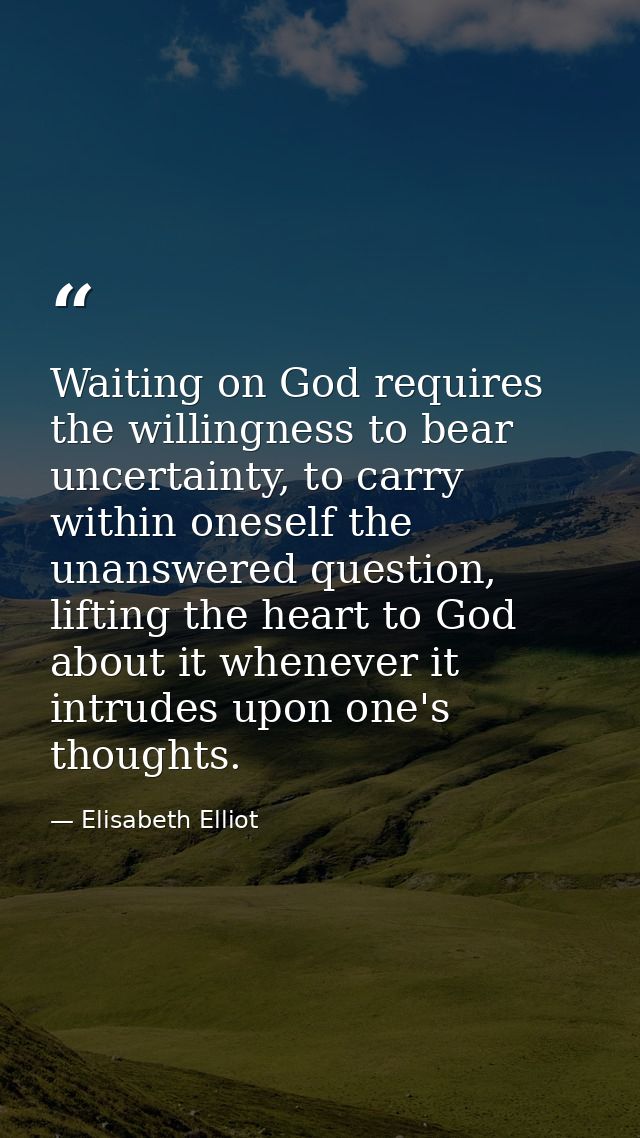 Waiting on God requires the willingness to bear uncertainty, to carry within oneself the unanswered question, lifting th — Elisabeth Elliot
