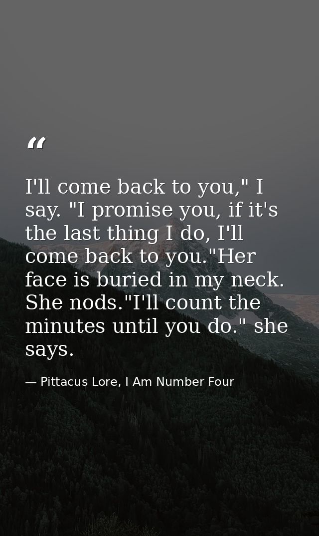 I'll come back to you," I say. "I promise you, if it's the last thing I do, I'll come back to you."Her face is buried in — Pittacus Lore, I Am Number Four