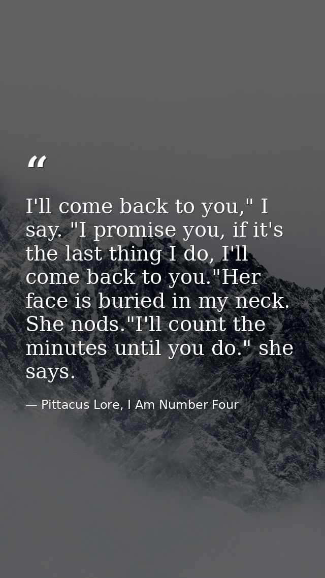 I'll come back to you," I say. "I promise you, if it's the last thing I do, I'll come back to you."Her face is buried in — Pittacus Lore, I Am Number Four
