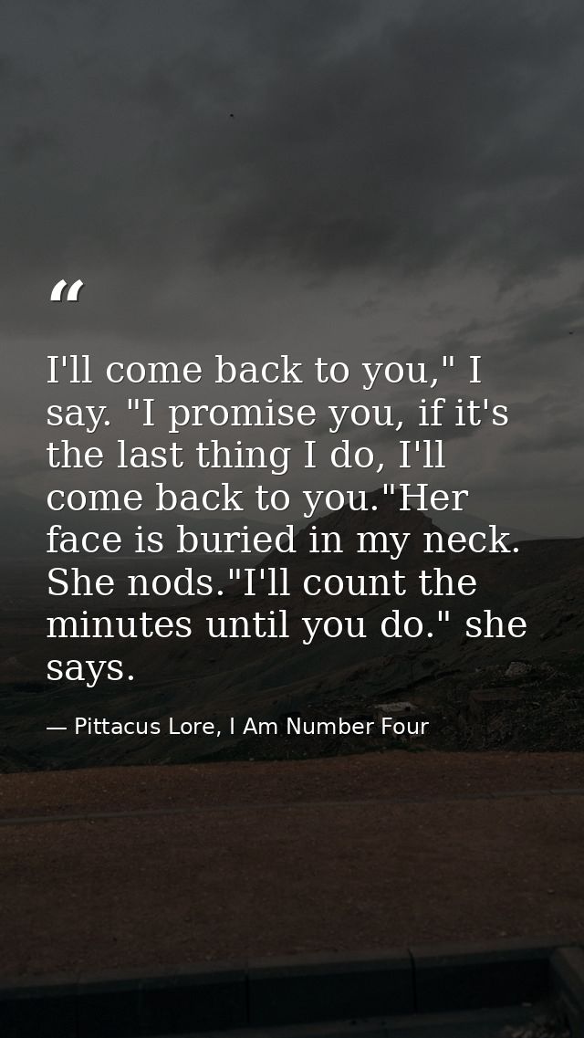 I'll come back to you," I say. "I promise you, if it's the last thing I do, I'll come back to you."Her face is buried in — Pittacus Lore, I Am Number Four