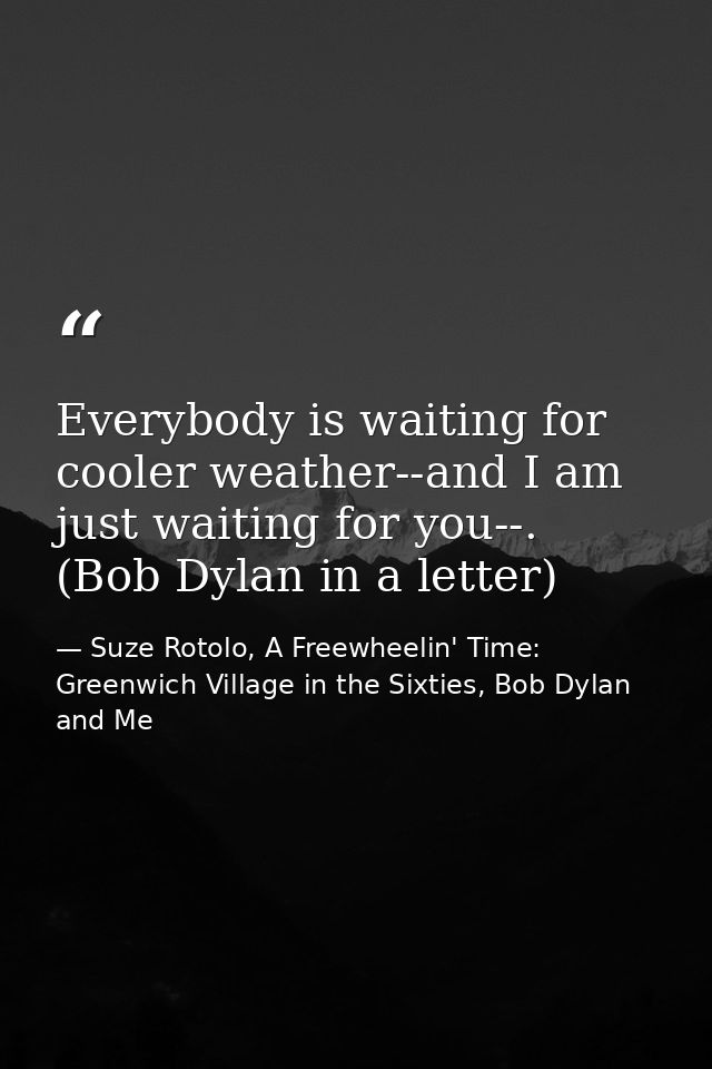 Everybody is waiting for cooler weather--and I am just waiting for you--. (Bob Dylan in a letter) — Suze Rotolo, A Freewheelin' Time: Greenwich Village in the Sixties, Bob Dylan and Me