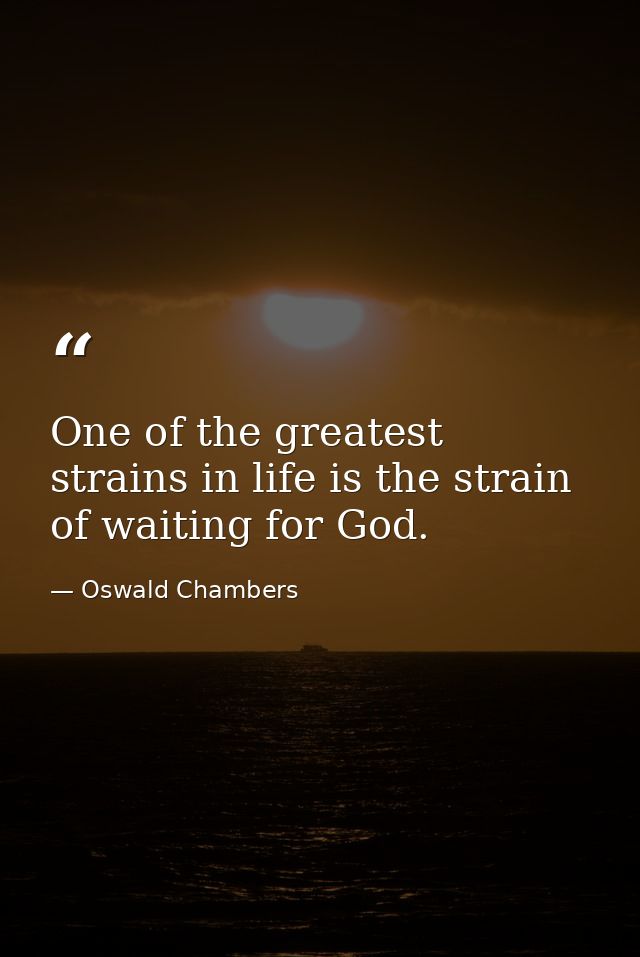 One of the greatest strains in life is the strain of waiting for God. — Oswald Chambers