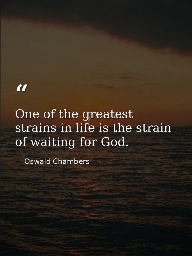 One of the greatest strains in life is the strain of waiting for God. — Oswald Chambers