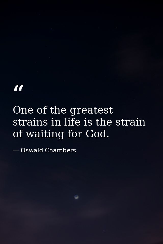 One of the greatest strains in life is the strain of waiting for God. — Oswald Chambers