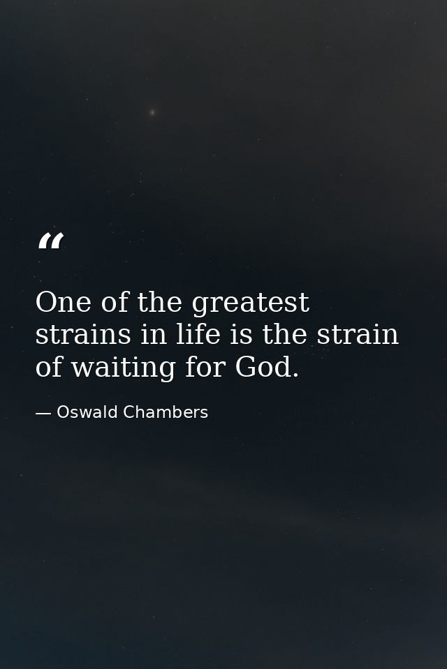 One of the greatest strains in life is the strain of waiting for God. — Oswald Chambers