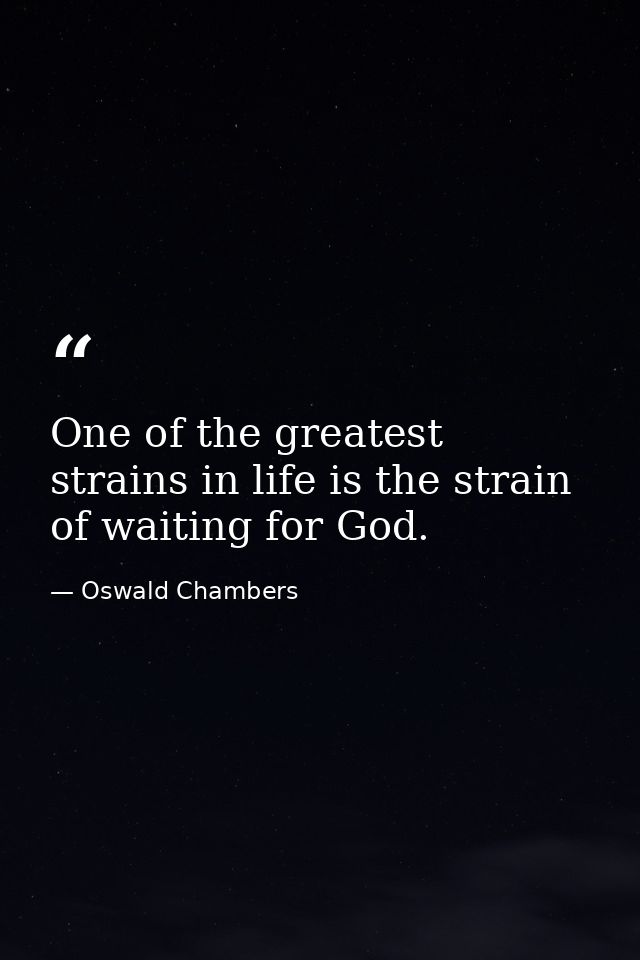 One of the greatest strains in life is the strain of waiting for God. — Oswald Chambers