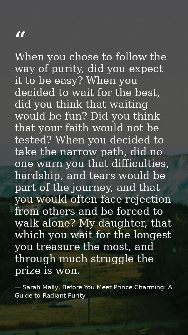 When you chose to follow the way of purity, did you expect it to be easy? When you decided to wait for the best, did you — Sarah Mally, Before You Meet Prince Charming: A Guide to Radiant Purity