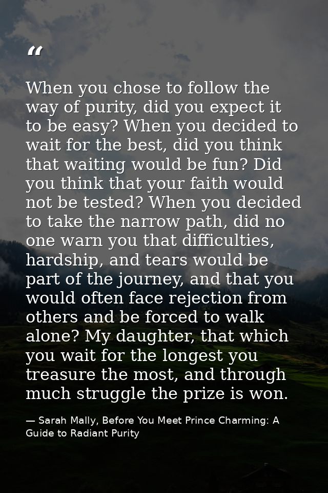 When you chose to follow the way of purity, did you expect it to be easy? When you decided to wait for the best, did you — Sarah Mally, Before You Meet Prince Charming: A Guide to Radiant Purity
