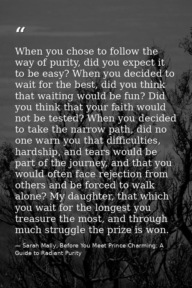 When you chose to follow the way of purity, did you expect it to be easy? When you decided to wait for the best, did you — Sarah Mally, Before You Meet Prince Charming: A Guide to Radiant Purity