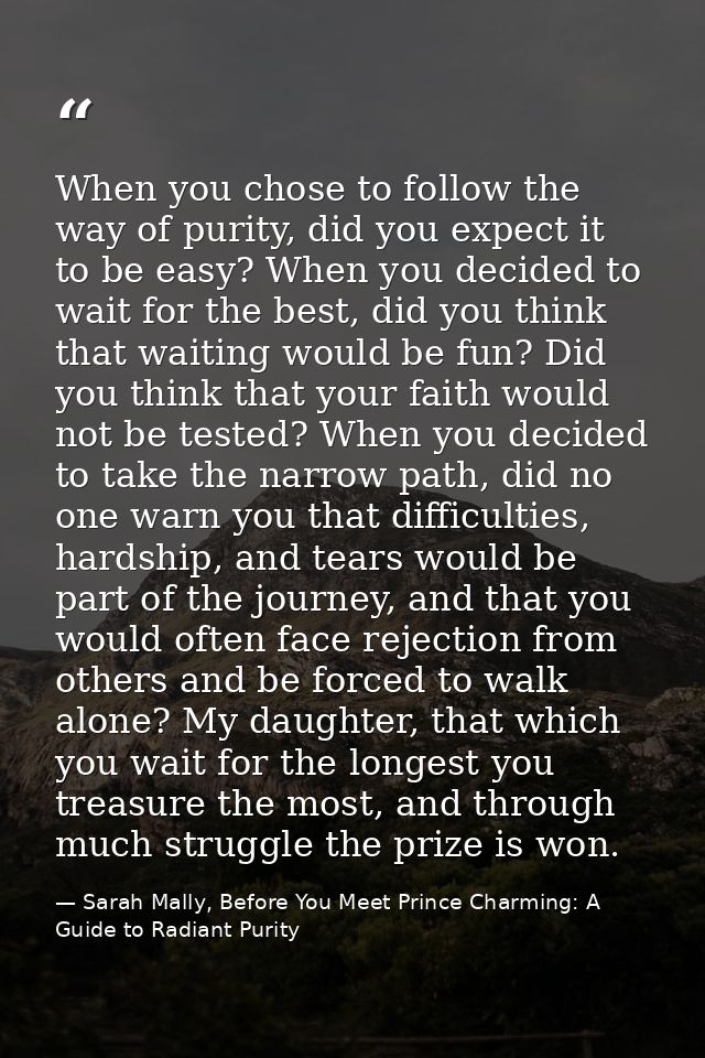 When you chose to follow the way of purity, did you expect it to be easy? When you decided to wait for the best, did you — Sarah Mally, Before You Meet Prince Charming: A Guide to Radiant Purity