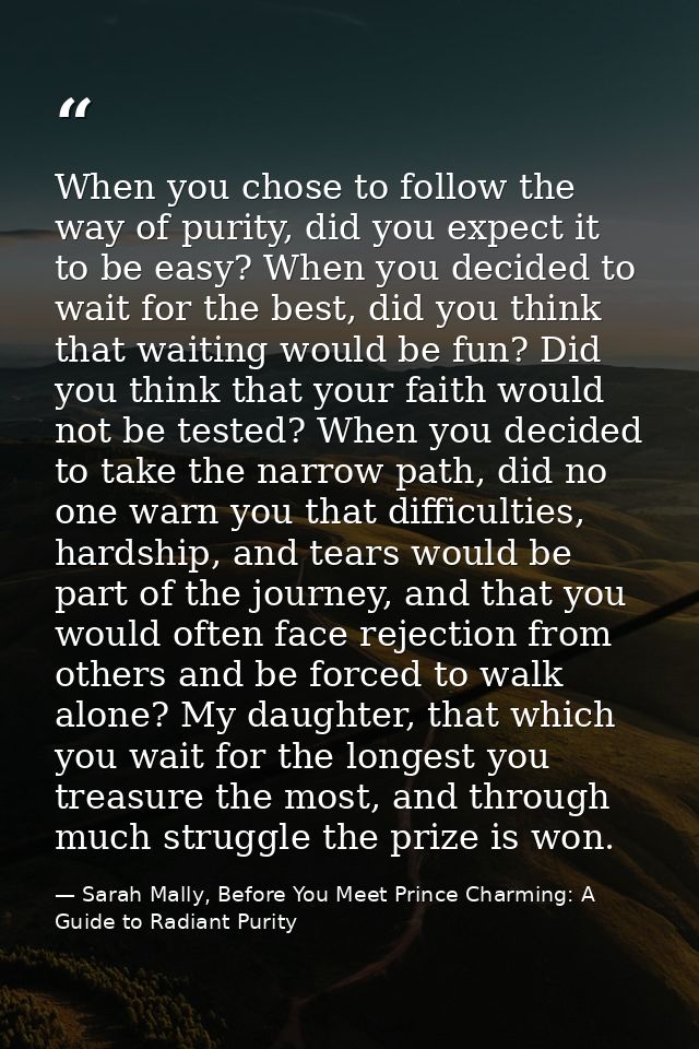 When you chose to follow the way of purity, did you expect it to be easy? When you decided to wait for the best, did you — Sarah Mally, Before You Meet Prince Charming: A Guide to Radiant Purity