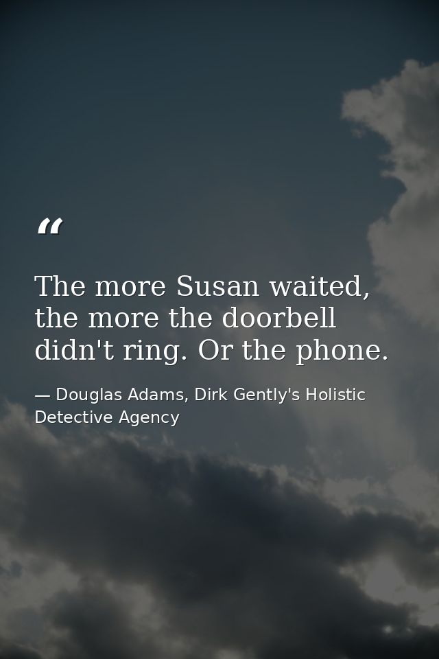 The more Susan waited, the more the doorbell didn't ring. Or the phone. — Douglas Adams, Dirk Gently's Holistic Detective Agency