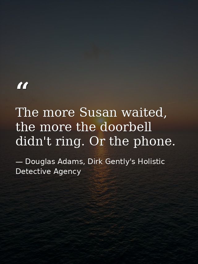 The more Susan waited, the more the doorbell didn't ring. Or the phone. — Douglas Adams, Dirk Gently's Holistic Detective Agency