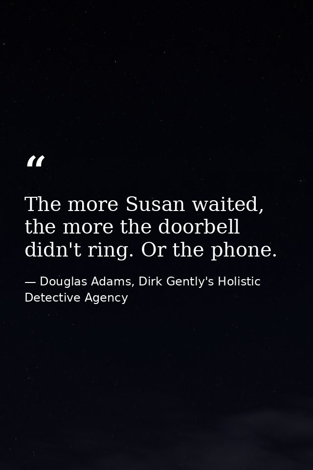 The more Susan waited, the more the doorbell didn't ring. Or the phone. — Douglas Adams, Dirk Gently's Holistic Detective Agency