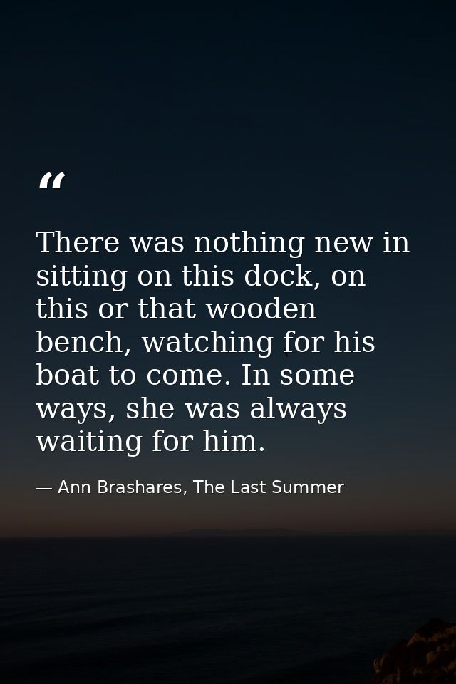 There was nothing new in sitting on this dock, on this or that wooden bench, watching for his boat to come. In some ways — Ann Brashares, The Last Summer