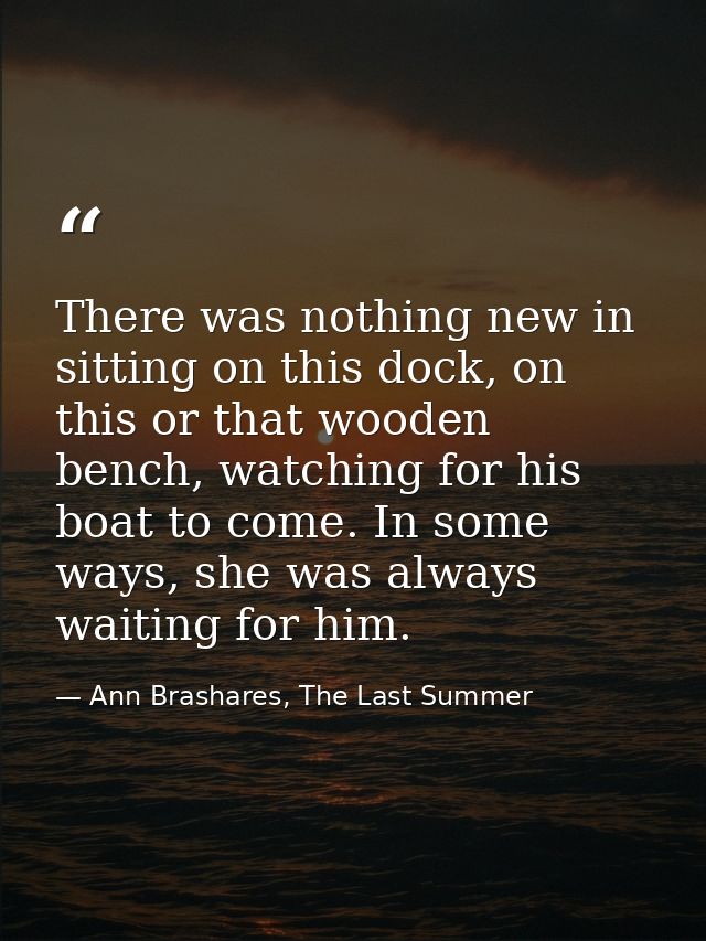 There was nothing new in sitting on this dock, on this or that wooden bench, watching for his boat to come. In some ways — Ann Brashares, The Last Summer