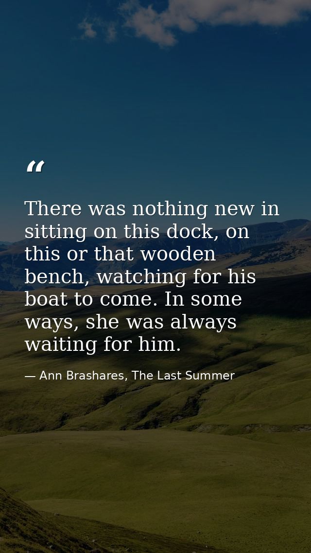 There was nothing new in sitting on this dock, on this or that wooden bench, watching for his boat to come. In some ways — Ann Brashares, The Last Summer