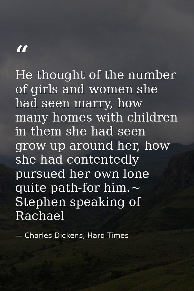 He thought of the number of girls and women she had seen marry, how many homes with children in them she had seen grow u — Charles Dickens, Hard Times