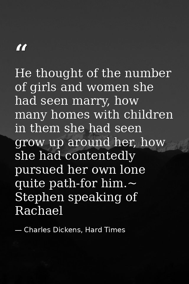 He thought of the number of girls and women she had seen marry, how many homes with children in them she had seen grow u — Charles Dickens, Hard Times