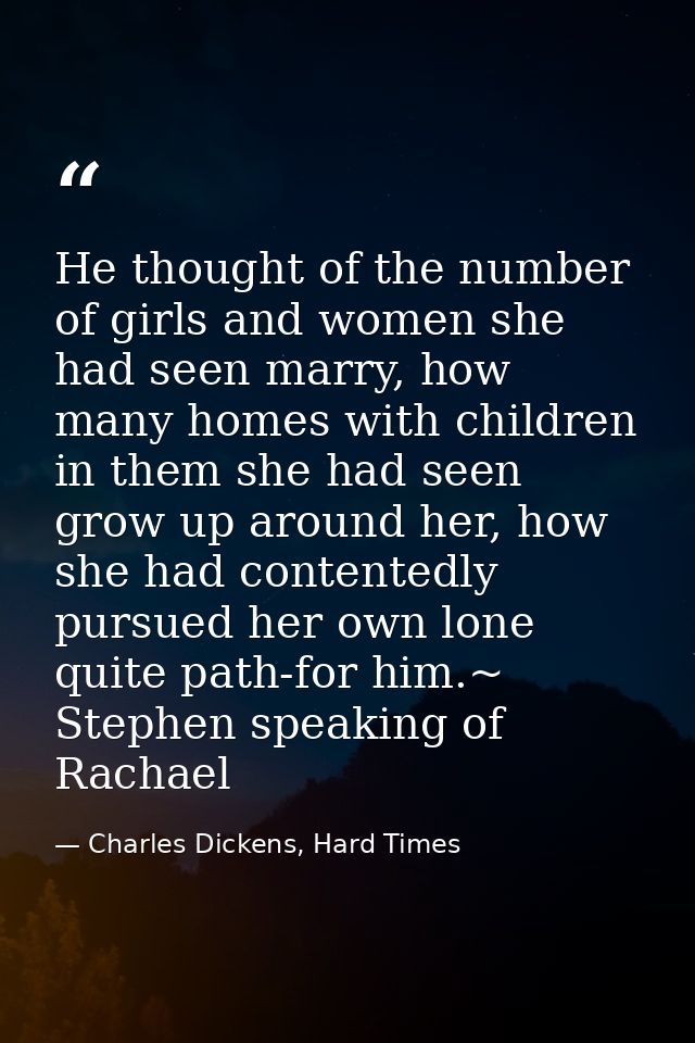 He thought of the number of girls and women she had seen marry, how many homes with children in them she had seen grow u — Charles Dickens, Hard Times