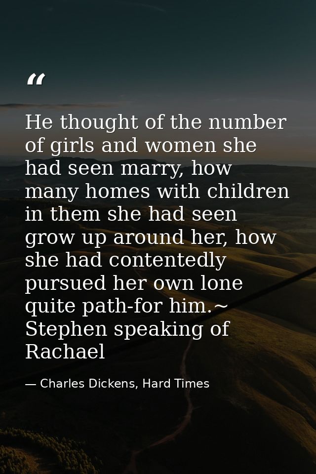 He thought of the number of girls and women she had seen marry, how many homes with children in them she had seen grow u — Charles Dickens, Hard Times