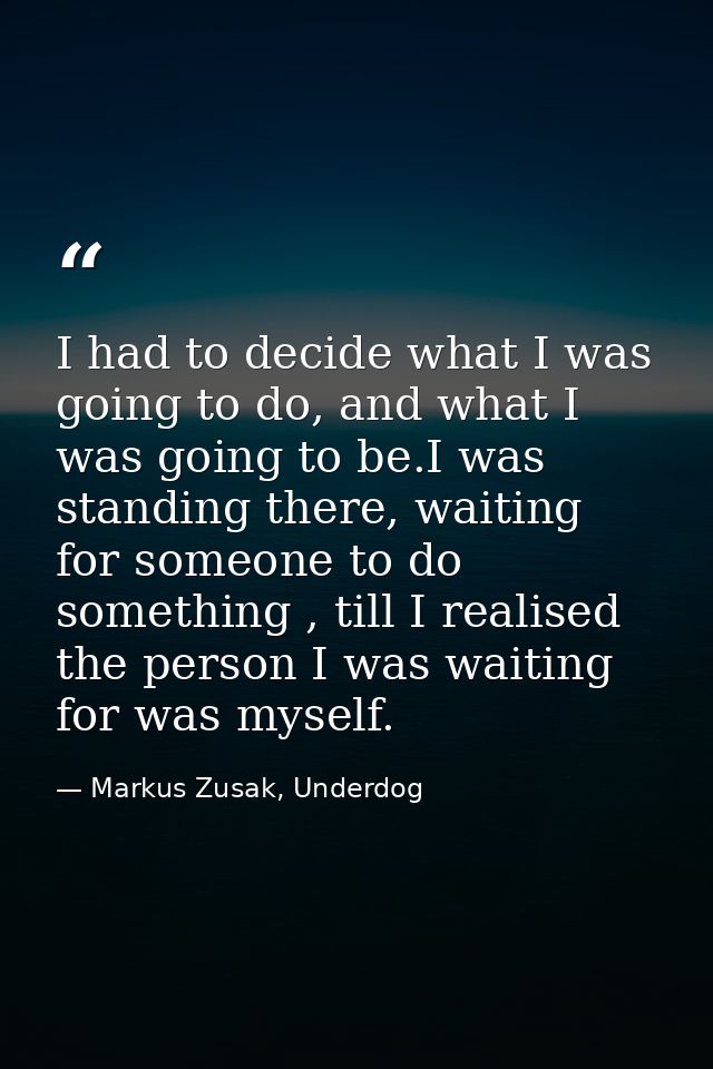 I had to decide what I was going to do, and what I was going to be.I was standing there, waiting for someone to do somet — Markus Zusak, Underdog