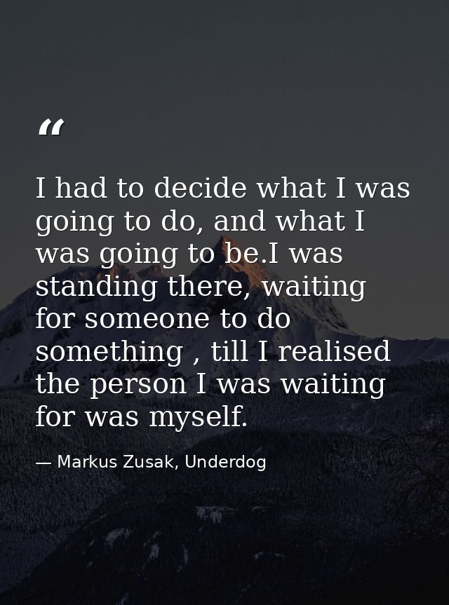 I had to decide what I was going to do, and what I was going to be.I was standing there, waiting for someone to do somet — Markus Zusak, Underdog