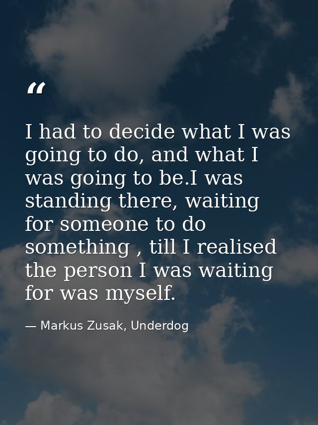 I had to decide what I was going to do, and what I was going to be.I was standing there, waiting for someone to do somet — Markus Zusak, Underdog