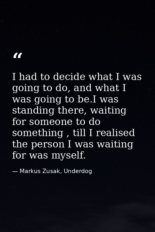 I had to decide what I was going to do, and what I was going to be.I was standing there, waiting for someone to do somet — Markus Zusak, Underdog