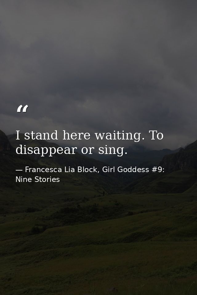 I stand here waiting. To disappear or sing. — Francesca Lia Block, Girl Goddess #9: Nine Stories