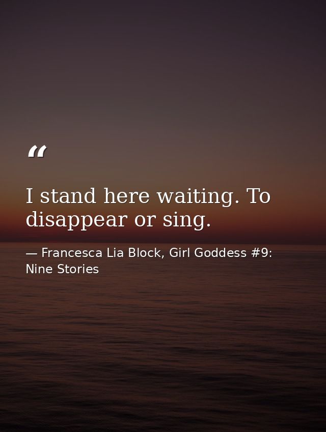 I stand here waiting. To disappear or sing. — Francesca Lia Block, Girl Goddess #9: Nine Stories