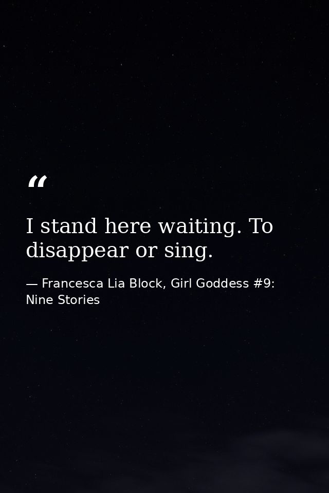 I stand here waiting. To disappear or sing. — Francesca Lia Block, Girl Goddess #9: Nine Stories
