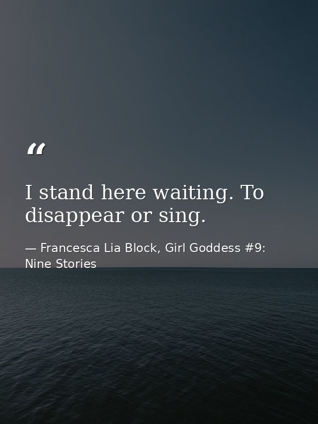 I stand here waiting. To disappear or sing. — Francesca Lia Block, Girl Goddess #9: Nine Stories