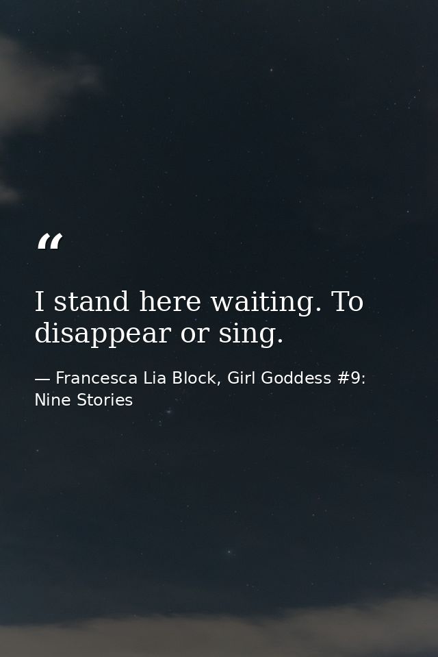 I stand here waiting. To disappear or sing. — Francesca Lia Block, Girl Goddess #9: Nine Stories