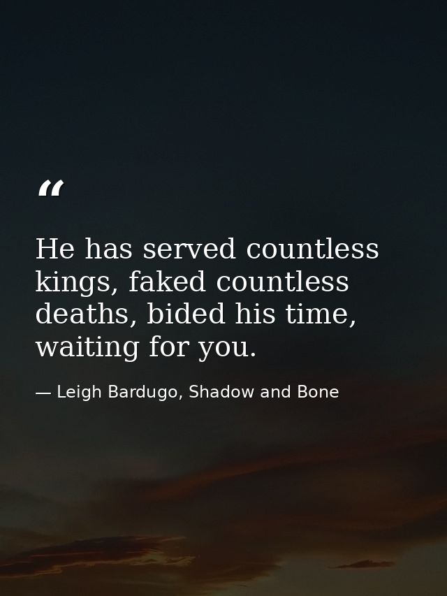 He has served countless kings, faked countless deaths, bided his time, waiting for you. — Leigh Bardugo, Shadow and Bone