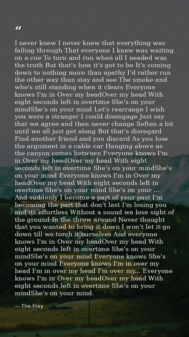 I never knew I never knew that everything was falling through That everyone I knew was waiting on a cue To turn and run  — The Fray