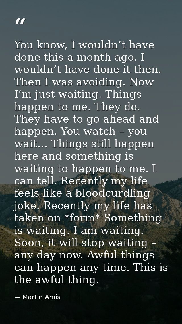 You know, I wouldn’t have done this a month ago. I wouldn’t have done it then. Then I was avoiding. Now I’m just waiting — Martin Amis