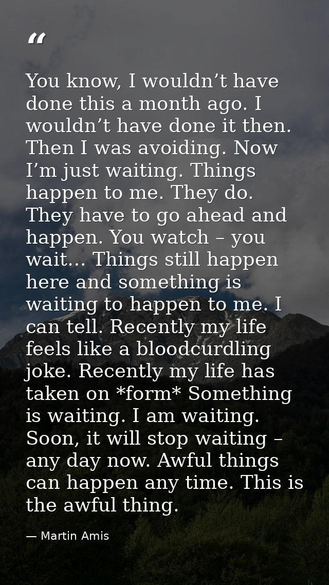 You know, I wouldn’t have done this a month ago. I wouldn’t have done it then. Then I was avoiding. Now I’m just waiting — Martin Amis