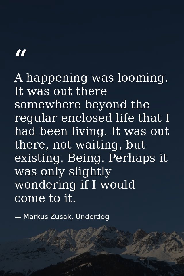 A happening was looming. It was out there somewhere beyond the regular enclosed life that I had been living. It was out  — Markus Zusak, Underdog